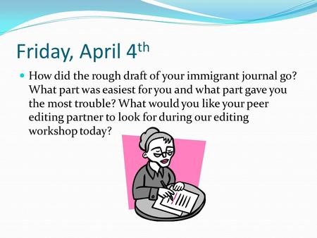 Friday, April 4 th How did the rough draft of your immigrant journal go? What part was easiest for you and what part gave you the most trouble? What would.