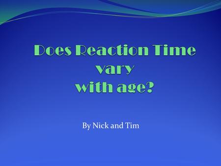 By Nick and Tim. Aim and Hypothesis Our aim is to discover if reaction time varies with age. We believe that reaction times will improve with age.
