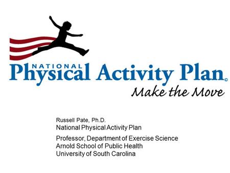 Russell Pate, Ph.D. National Physical Activity Plan Professor, Department of Exercise Science Arnold School of Public Health University of South Carolina.