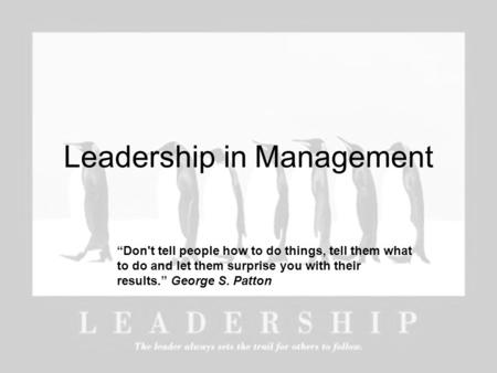 Leadership in Management “Don't tell people how to do things, tell them what to do and let them surprise you with their results.” George S. Patton.