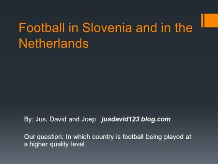 Football in Slovenia and in the Netherlands By: Jus, David and Joep jusdavid123.blog.com Our question: In which country is football being played at a higher.