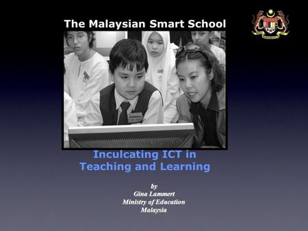The Malaysian Smart School Inculcating ICT in Teaching and Learning by Gina Lammert Ministry of Education Malaysia.