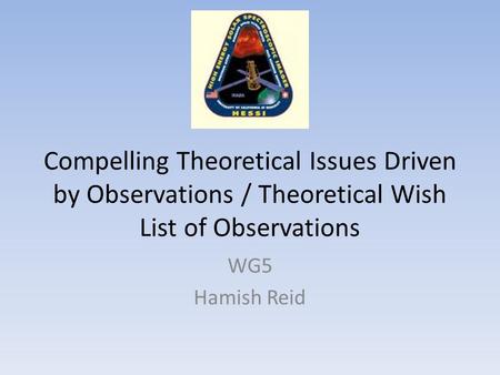 Compelling Theoretical Issues Driven by Observations / Theoretical Wish List of Observations WG5 Hamish Reid.