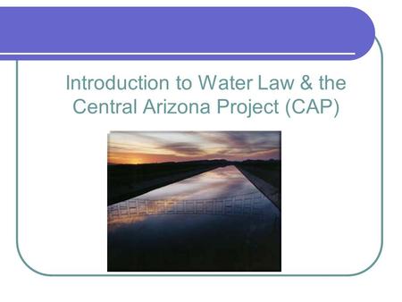 Introduction to Water Law & the Central Arizona Project (CAP)