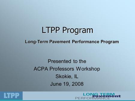 LTPP Program Presented to the ACPA Professors Workshop Skokie, IL June 19, 2008 Long-Term Pavement Performance Program.