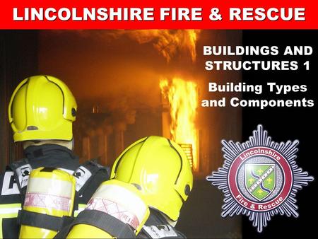 1 Lincolnshire Fire and Rescue’s Training Centre LINCOLNSHIRE FIRE & RESCUE BUILDINGS AND STRUCTURES 1 Building Types and Components.