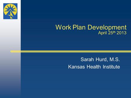 Work Plan Development April 25 th 2013 Sarah Hurd, M.S. Kansas Health Institute.