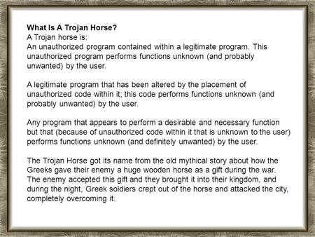 What Is A Trojan Horse? A Trojan horse is: An unauthorized program contained within a legitimate program. This unauthorized program performs functions.
