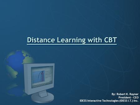 Distance Learning with CBT Distance Learning with CBT By: Robert K. Rayner President – CEO IDESS Interactive Technologies (IDESS I.T.) Inc.
