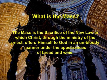 What is the Mass? The Mass is the Sacrifice of the New Law in which Christ, through the ministry of the priest, offers Himself to God in an un-bloody manner.