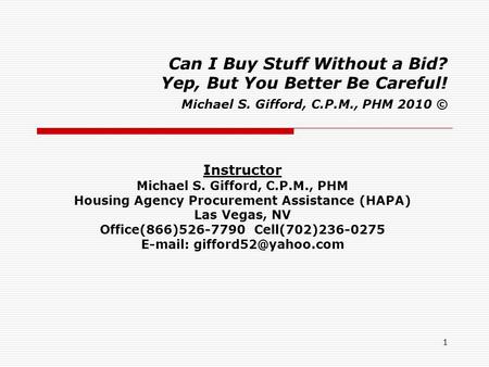 1 Can I Buy Stuff Without a Bid? Yep, But You Better Be Careful! Michael S. Gifford, C.P.M., PHM 2010 © Instructor Michael S. Gifford, C.P.M., PHM Housing.