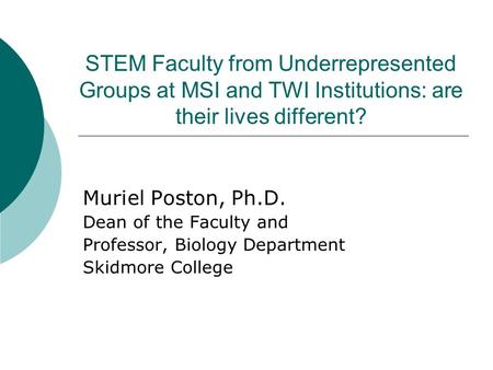 STEM Faculty from Underrepresented Groups at MSI and TWI Institutions: are their lives different? Muriel Poston, Ph.D. Dean of the Faculty and Professor,