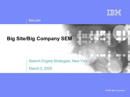 Ibm.com © 2005 IBM Corporation Big Site/Big Company SEM Search Engine Strategies, New York March 3, 2005.