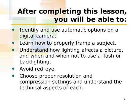 1 After completing this lesson, you will be able to: Identify and use automatic options on a digital camera. Learn how to properly frame a subject. Understand.