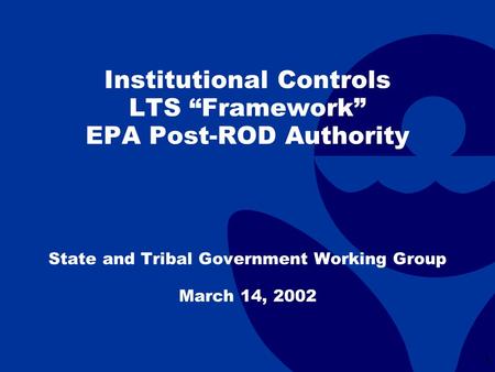 1 Institutional Controls LTS “Framework” EPA Post-ROD Authority State and Tribal Government Working Group March 14, 2002.