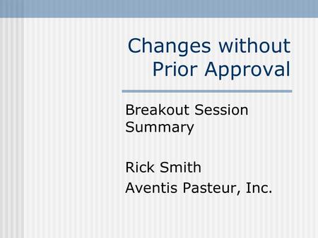 Changes without Prior Approval Breakout Session Summary Rick Smith Aventis Pasteur, Inc.