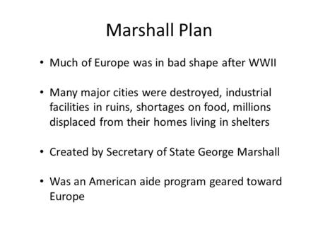 Marshall Plan Much of Europe was in bad shape after WWII Many major cities were destroyed, industrial facilities in ruins, shortages on food, millions.