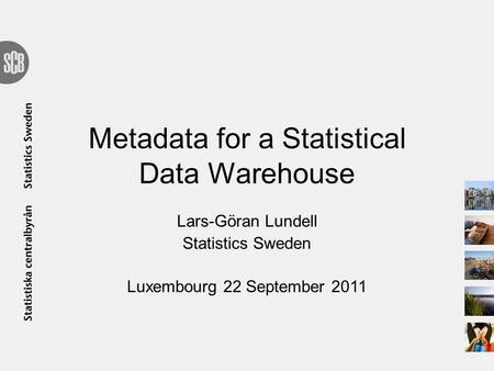 Metadata for a Statistical Data Warehouse Lars-Göran Lundell Statistics Sweden Luxembourg 22 September 2011.