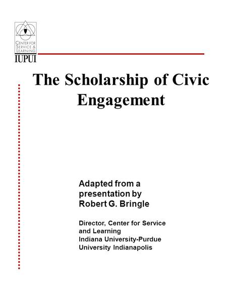 The Scholarship of Civic Engagement Adapted from a presentation by Robert G. Bringle Director, Center for Service and Learning Indiana University-Purdue.