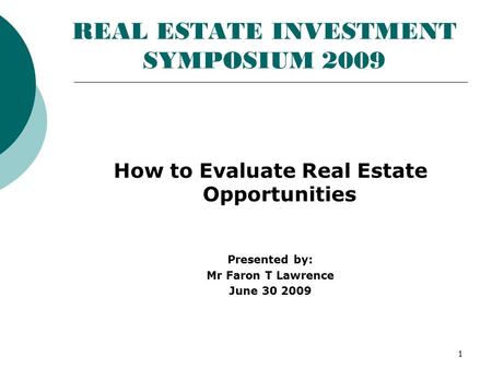 1 REAL ESTATE INVESTMENT SYMPOSIUM 2009 How to Evaluate Real Estate Opportunities Presented by: Mr Faron T Lawrence June 30 2009.
