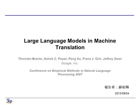 Large Language Models in Machine Translation Conference on Empirical Methods in Natural Language Processing 2007 報告者：郝柏翰 2013/06/04 Thorsten Brants, Ashok.