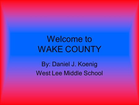 Welcome to WAKE COUNTY By: Daniel J. Koenig West Lee Middle School.