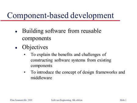 ©Ian Sommerville 2000 Software Engineering, 6th edition. Slide 1 Component-based development l Building software from reusable components l Objectives.