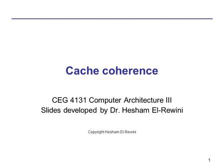1 Cache coherence CEG 4131 Computer Architecture III Slides developed by Dr. Hesham El-Rewini Copyright Hesham El-Rewini.
