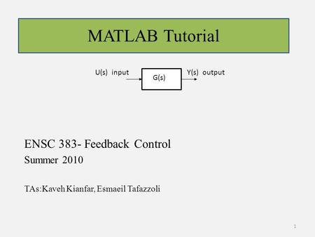 ENSC 383- Feedback Control Summer 2010 TAs:Kaveh Kianfar, Esmaeil Tafazzoli G(s) U(s) inputY(s) output MATLAB Tutorial 1.