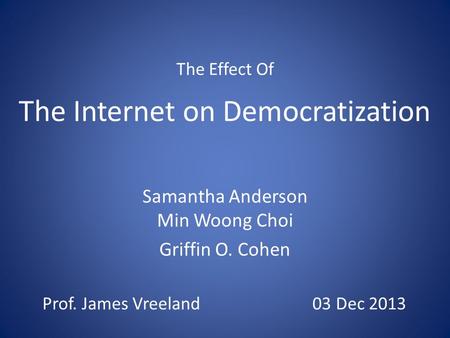 The Internet on Democratization Samantha Anderson Min Woong Choi Griffin O. Cohen The Effect Of Prof. James Vreeland 03 Dec 2013.