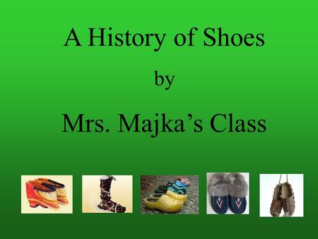 A History of Shoes by Mrs. Majka’s Class Joycelyn Nguyen The history of shoes began more than 40,000 years ago with man's need to protect his feet from.