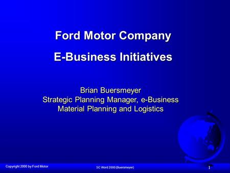 SC Word 2000 (Buersmeyer) 1 Ford Motor Company E-Business Initiatives Brian Buersmeyer Strategic Planning Manager, e-Business Material Planning and Logistics.