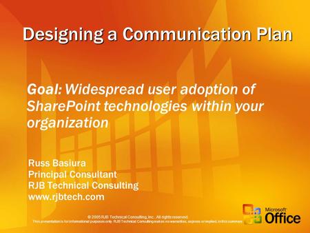 Designing a Communication Plan Russ Basiura Principal Consultant RJB Technical Consulting www.rjbtech.com Goal: Widespread user adoption of SharePoint.