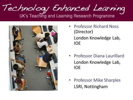 Professor Richard Noss (Director) London Knowledge Lab, IOE Professor Diana Laurillard London Knowledge Lab, IOE Professor Mike Sharples LSRI, Nottingham.