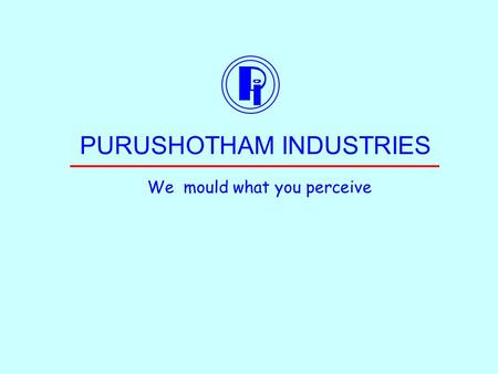 PURUSHOTHAM INDUSTRIES We mould what you perceive.