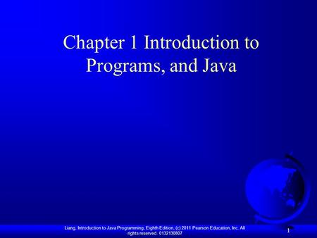 Liang, Introduction to Java Programming, Eighth Edition, (c) 2011 Pearson Education, Inc. All rights reserved. 0132130807 1 Chapter 1 Introduction to Programs,