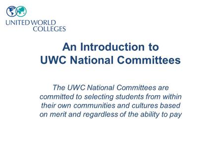 An Introduction to UWC National Committees The UWC National Committees are committed to selecting students from within their own communities and cultures.