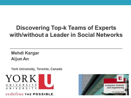 Mehdi Kargar Aijun An York University, Toronto, Canada Discovering Top-k Teams of Experts with/without a Leader in Social Networks.