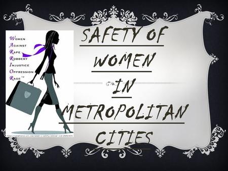 SAFETY OF WOMEN IN METROPOLITAN CITIES.  In India even in the 21st century, women cannot step out of their house at any given time, assured of her physical.