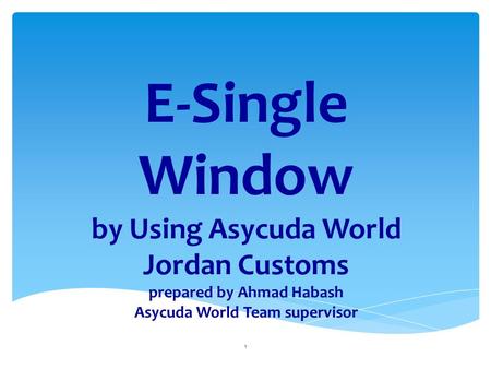 E-Single Window by Using Asycuda World Jordan Customs prepared by Ahmad Habash Asycuda World Team supervisor.