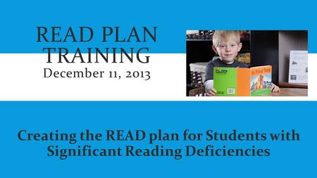 READ PLAN TRAINING December 11, 2013 Creating the READ plan for Students with Significant Reading Deficiencies.
