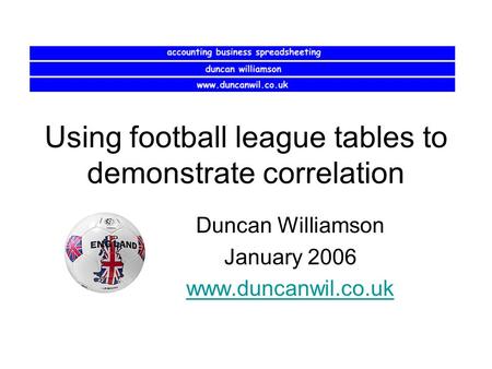 Using football league tables to demonstrate correlation Duncan Williamson January 2006 www.duncanwil.co.uk.