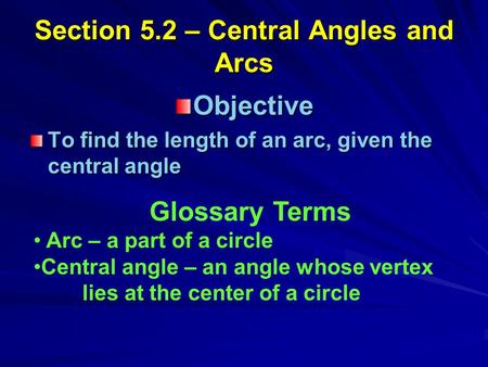 Section 5.2 – Central Angles and Arcs Objective To find the length of an arc, given the central angle Glossary Terms Arc – a part of a circle Central angle.