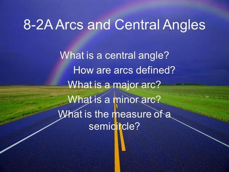 8-2A Arcs and Central Angles What is a central angle? How are arcs defined? What is a major arc? What is a minor arc? What is the measure of a semicircle?