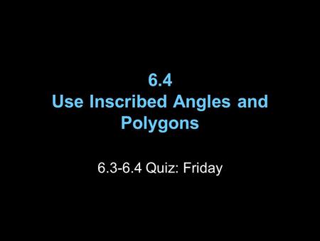 6.4 Use Inscribed Angles and Polygons 6.3-6.4 Quiz: Friday.