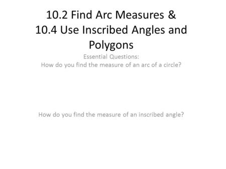 10.2 Find Arc Measures & 10.4 Use Inscribed Angles and Polygons