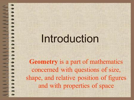 Introduction Geometry is a part of mathematics concerned with questions of size, shape, and relative position of figures and with properties of space.