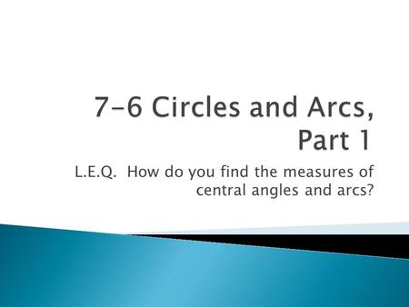 L.E.Q. How do you find the measures of central angles and arcs?