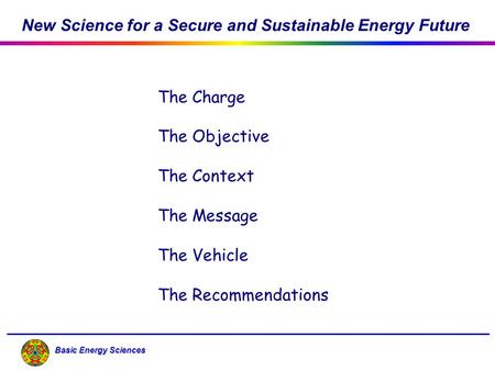 Basic Energy Sciences The Charge The Objective The Context The Message The Vehicle The Recommendations New Science for a Secure and Sustainable Energy.