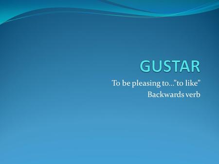 To be pleasing to…”to like” Backwards verb. GUSTAR = To like To say that you like something in Spanish using gustar, you have to rearrange the words.